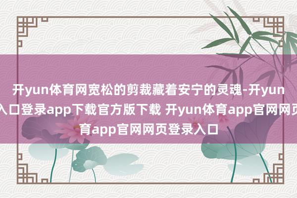 开yun体育网宽松的剪裁藏着安宁的灵魂-开yun体育官网入口登录app下载官方版下载 开yun体育app官网网页登录入口