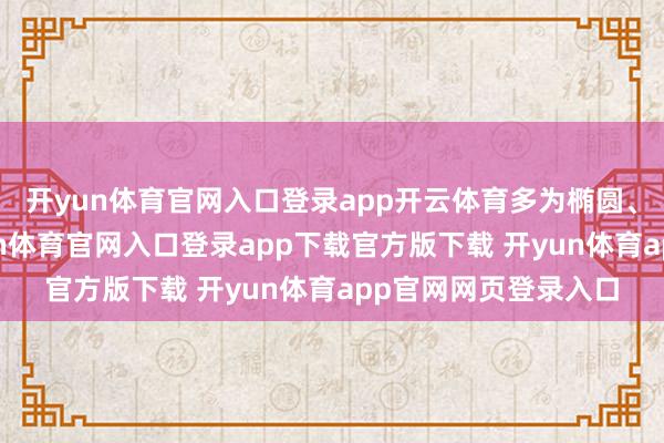 开yun体育官网入口登录app开云体育多为椭圆、扁圆或米粒状-开yun体育官网入口登录app下载官方版下载 开yun体育app官网网页登录入口