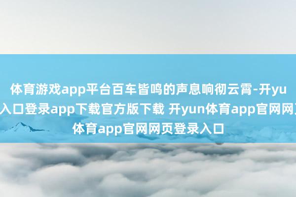 体育游戏app平台百车皆鸣的声息响彻云霄-开yun体育官网入口登录app下载官方版下载 开yun体育app官网网页登录入口