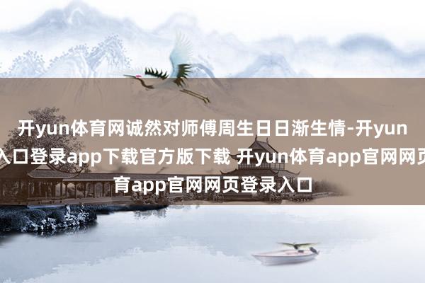 开yun体育网诚然对师傅周生日日渐生情-开yun体育官网入口登录app下载官方版下载 开yun体育app官网网页登录入口