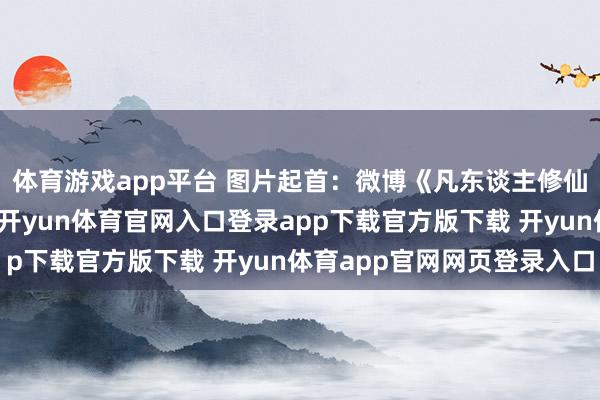 体育游戏app平台 图片起首：微博《凡东谈主修仙传》在赵晴的阐述下-开yun体育官网入口登录app下载官方版下载 开yun体育app官网网页登录入口