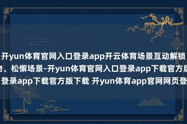 开yun体育官网入口登录app开云体育场景互动解锁全新玩法 —— 击飞怪物、松懈场景-开yun体育官网入口登录app下载官方版下载 开yun体育app官网网页登录入口