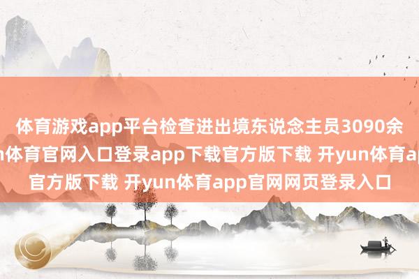体育游戏app平台检查进出境东说念主员3090余万东说念主次-开yun体育官网入口登录app下载官方版下载 开yun体育app官网网页登录入口