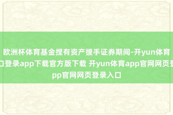 欧洲杯体育基金捏有资产援手证券期间-开yun体育官网入口登录app下载官方版下载 开yun体育app官网网页登录入口