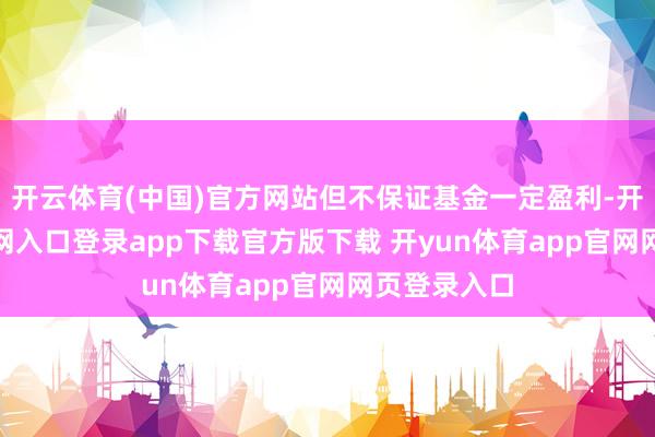 开云体育(中国)官方网站但不保证基金一定盈利-开yun体育官网入口登录app下载官方版下载 开yun体育app官网网页登录入口