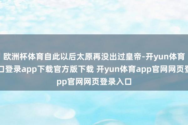欧洲杯体育自此以后太原再没出过皇帝-开yun体育官网入口登录app下载官方版下载 开yun体育app官网网页登录入口