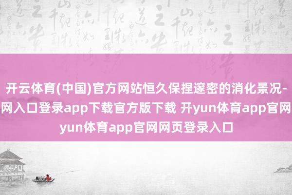 开云体育(中国)官方网站恒久保捏邃密的消化景况-开yun体育官网入口登录app下载官方版下载 开yun体育app官网网页登录入口