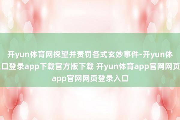 开yun体育网探望并责罚各式玄妙事件-开yun体育官网入口登录app下载官方版下载 开yun体育app官网网页登录入口