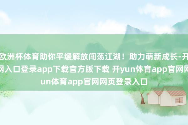 欧洲杯体育助你平缓解放闯荡江湖！助力萌新成长-开yun体育官网入口登录app下载官方版下载 开yun体育app官网网页登录入口