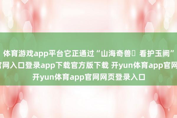 体育游戏app平台它正通过“山海奇兽・看护玉阙”-开yun体育官网入口登录app下载官方版下载 开yun体育app官网网页登录入口
