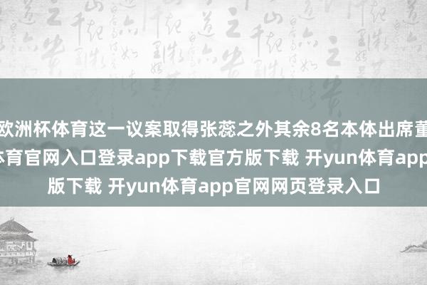 欧洲杯体育这一议案取得张蕊之外其余8名本体出席董事的讴歌-开yun体育官网入口登录app下载官方版下载 开yun体育app官网网页登录入口