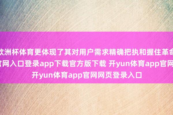 欧洲杯体育更体现了其对用户需求精确把执和握住革命-开yun体育官网入口登录app下载官方版下载 开yun体育app官网网页登录入口
