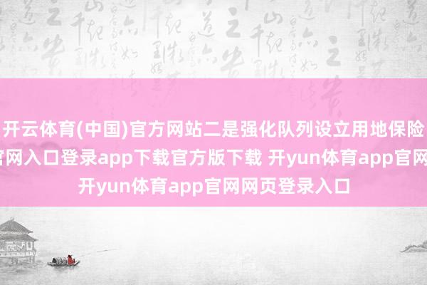 开云体育(中国)官方网站二是强化队列设立用地保险-开yun体育官网入口登录app下载官方版下载 开yun体育app官网网页登录入口