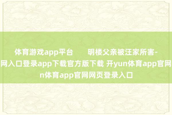 体育游戏app平台       明楼父亲被汪家所害-开yun体育官网入口登录app下载官方版下载 开yun体育app官网网页登录入口