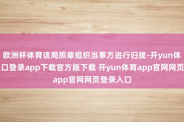 欧洲杯体育该局照章组织当事方进行归拢-开yun体育官网入口登录app下载官方版下载 开yun体育app官网网页登录入口