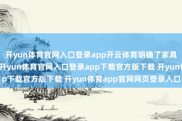 开yun体育官网入口登录app开云体育明确了家具分类和型号定名时势-开yun体育官网入口登录app下载官方版下载 开yun体育app官网网页登录入口