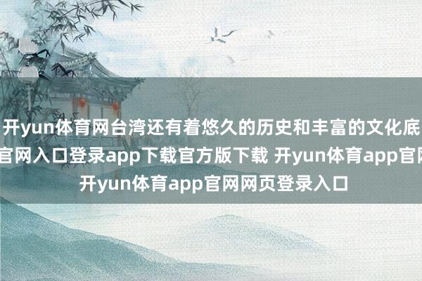 开yun体育网台湾还有着悠久的历史和丰富的文化底蕴-开yun体育官网入口登录app下载官方版下载 开yun体育app官网网页登录入口