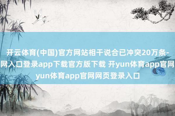 开云体育(中国)官方网站相干说合已冲突20万条-开yun体育官网入口登录app下载官方版下载 开yun体育app官网网页登录入口