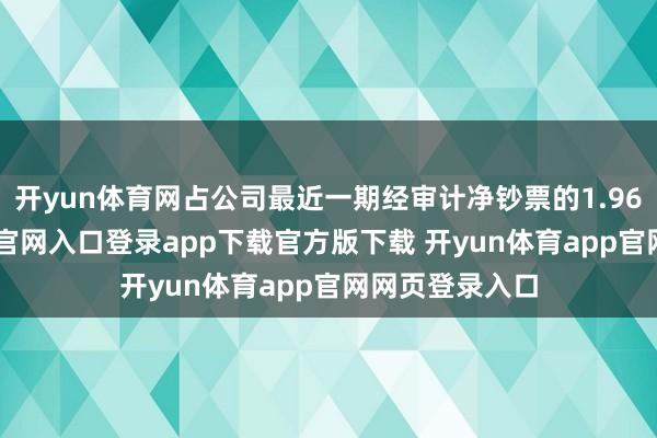开yun体育网占公司最近一期经审计净钞票的1.96%-开yun体育官网入口登录app下载官方版下载 开yun体育app官网网页登录入口