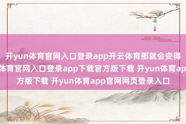 开yun体育官网入口登录app开云体育那就会变得异常的贫寒-开yun体育官网入口登录app下载官方版下载 开yun体育app官网网页登录入口