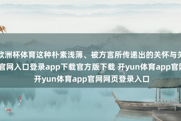 欧洲杯体育这种朴素浅薄、被方言所传递出的关怀与关怀-开yun体育官网入口登录app下载官方版下载 开yun体育app官网网页登录入口