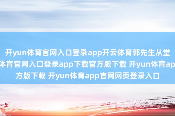 开yun体育官网入口登录app开云体育郭先生从堂弟口中得知-开yun体育官网入口登录app下载官方版下载 开yun体育app官网网页登录入口
