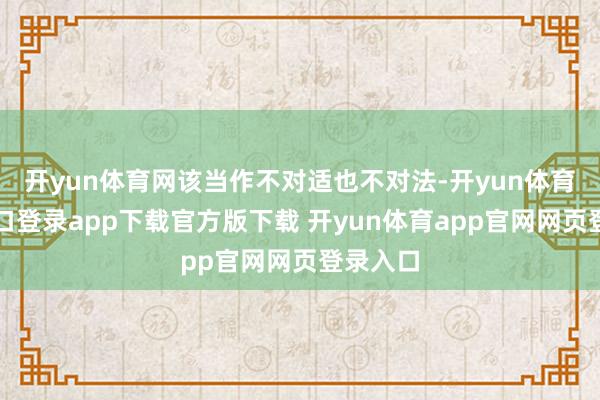 开yun体育网该当作不对适也不对法-开yun体育官网入口登录app下载官方版下载 开yun体育app官网网页登录入口