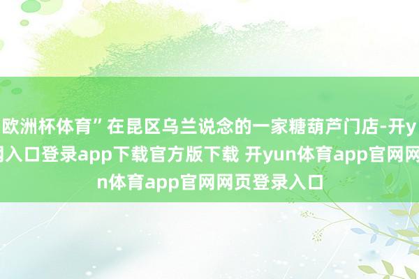 欧洲杯体育”在昆区乌兰说念的一家糖葫芦门店-开yun体育官网入口登录app下载官方版下载 开yun体育app官网网页登录入口