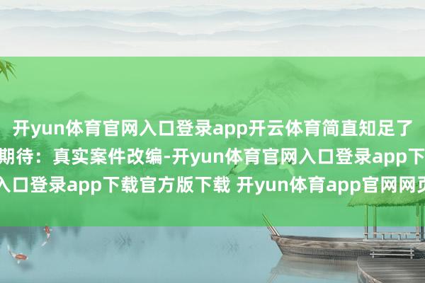 开yun体育官网入口登录app开云体育简直知足了不雅众对刑侦剧的通盘期待：真实案件改编-开yun体育官网入口登录app下载官方版下载 开yun体育app官网网页登录入口