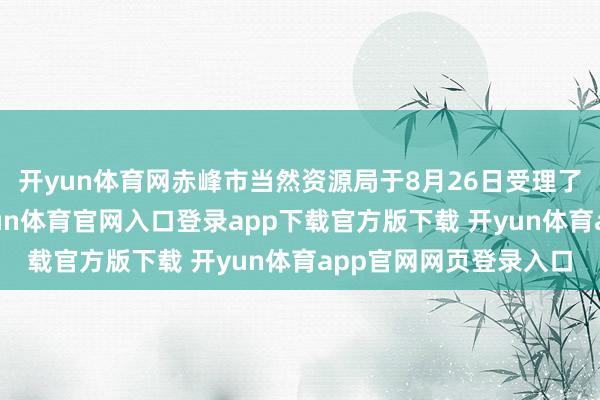 开yun体育网赤峰市当然资源局于8月26日受理了永金矿业的恳求-开yun体育官网入口登录app下载官方版下载 开yun体育app官网网页登录入口