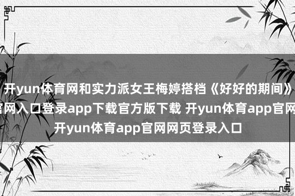开yun体育网和实力派女王梅婷搭档《好好的期间》-开yun体育官网入口登录app下载官方版下载 开yun体育app官网网页登录入口