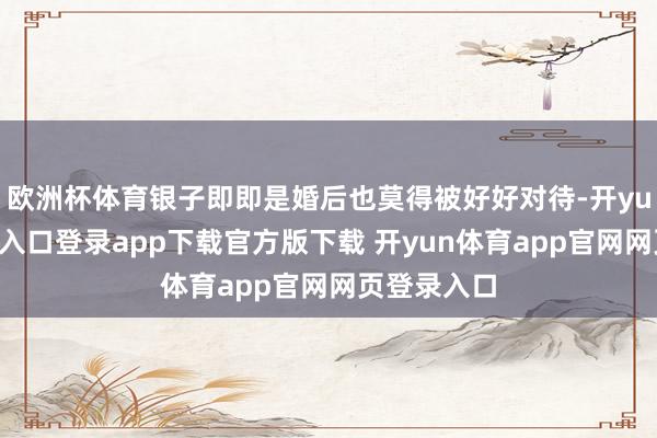欧洲杯体育银子即即是婚后也莫得被好好对待-开yun体育官网入口登录app下载官方版下载 开yun体育app官网网页登录入口
