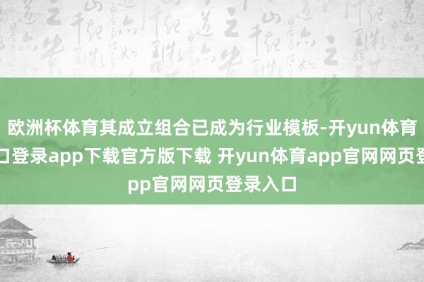 欧洲杯体育其成立组合已成为行业模板-开yun体育官网入口登录app下载官方版下载 开yun体育app官网网页登录入口