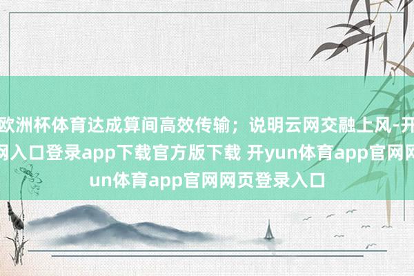 欧洲杯体育达成算间高效传输；说明云网交融上风-开yun体育官网入口登录app下载官方版下载 开yun体育app官网网页登录入口