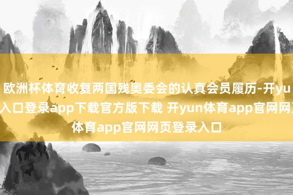 欧洲杯体育收复两国残奥委会的认真会员履历-开yun体育官网入口登录app下载官方版下载 开yun体育app官网网页登录入口