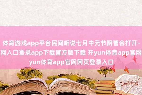体育游戏app平台民间听说七月中元节阴曹会打开-开yun体育官网入口登录app下载官方版下载 开yun体育app官网网页登录入口