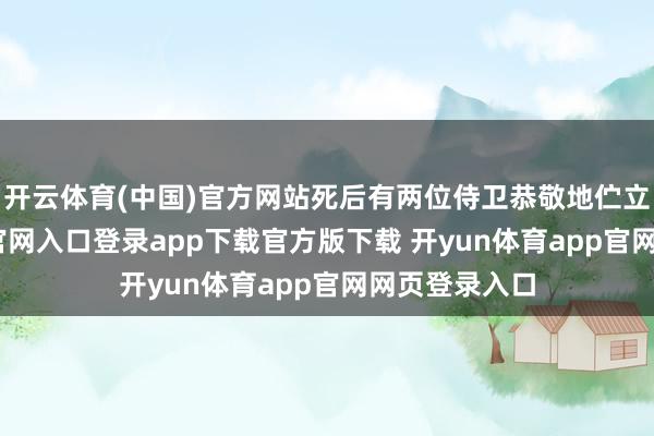 开云体育(中国)官方网站死后有两位侍卫恭敬地伫立-开yun体育官网入口登录app下载官方版下载 开yun体育app官网网页登录入口