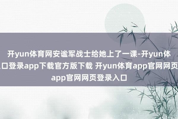 开yun体育网安谧军战士给她上了一课-开yun体育官网入口登录app下载官方版下载 开yun体育app官网网页登录入口