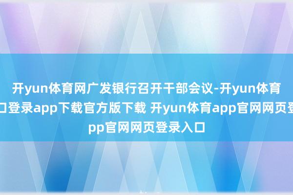 开yun体育网广发银行召开干部会议-开yun体育官网入口登录app下载官方版下载 开yun体育app官网网页登录入口