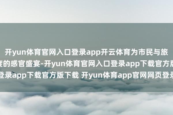 开yun体育官网入口登录app开云体育为市民与旅客带来了一场场多维度的感官盛宴-开yun体育官网入口登录app下载官方版下载 开yun体育app官网网页登录入口