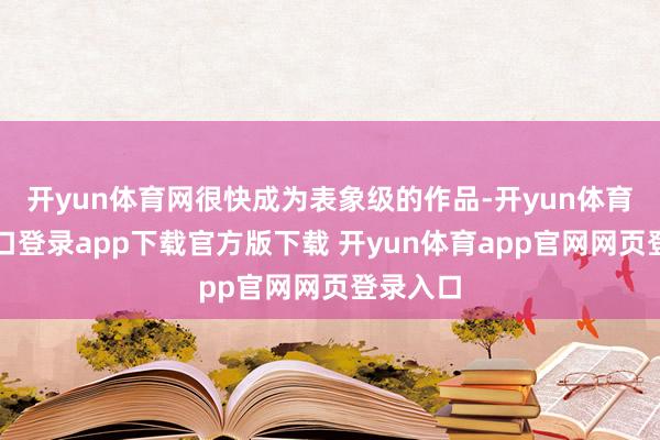 开yun体育网很快成为表象级的作品-开yun体育官网入口登录app下载官方版下载 开yun体育app官网网页登录入口