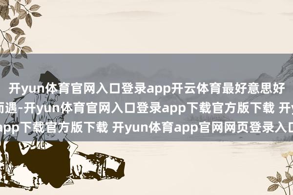 开yun体育官网入口登录app开云体育最好意思好的爱情常常始于不期而遇-开yun体育官网入口登录app下载官方版下载 开yun体育app官网网页登录入口