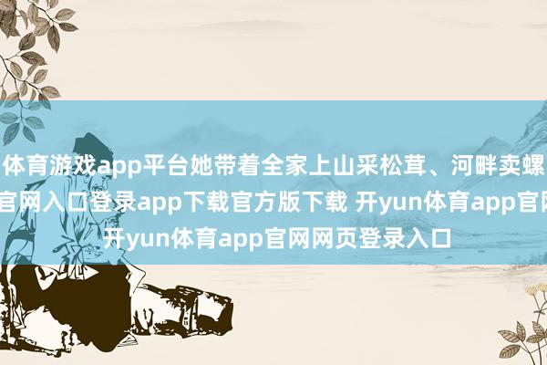 体育游戏app平台她带着全家上山采松茸、河畔卖螺蛳-开yun体育官网入口登录app下载官方版下载 开yun体育app官网网页登录入口