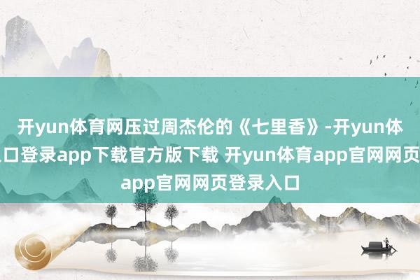 开yun体育网压过周杰伦的《七里香》-开yun体育官网入口登录app下载官方版下载 开yun体育app官网网页登录入口