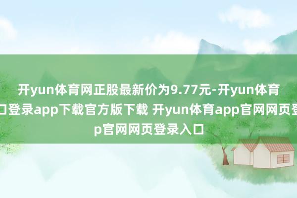 开yun体育网正股最新价为9.77元-开yun体育官网入口登录app下载官方版下载 开yun体育app官网网页登录入口