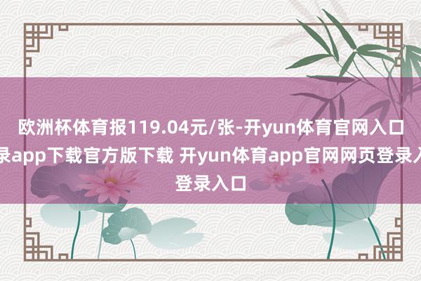 欧洲杯体育报119.04元/张-开yun体育官网入口登录app下载官方版下载 开yun体育app官网网页登录入口