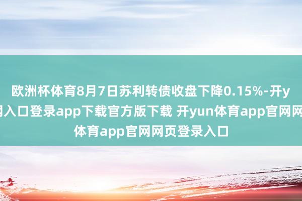 欧洲杯体育8月7日苏利转债收盘下降0.15%-开yun体育官网入口登录app下载官方版下载 开yun体育app官网网页登录入口
