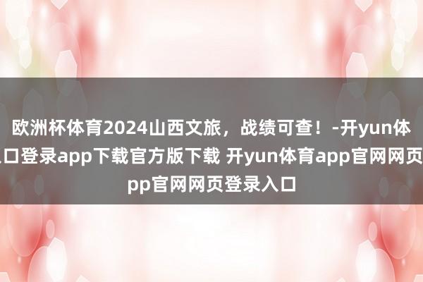 欧洲杯体育2024山西文旅，战绩可查！-开yun体育官网入口登录app下载官方版下载 开yun体育app官网网页登录入口