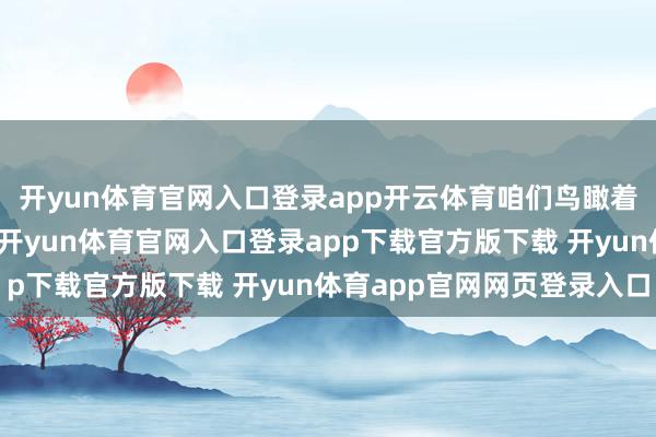 开yun体育官网入口登录app开云体育咱们鸟瞰着通盘山谷的好意思景-开yun体育官网入口登录app下载官方版下载 开yun体育app官网网页登录入口