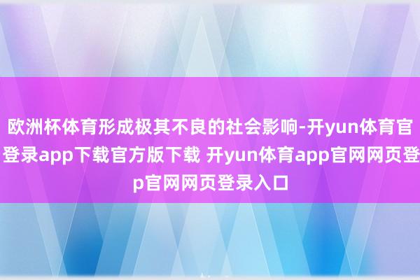 欧洲杯体育形成极其不良的社会影响-开yun体育官网入口登录app下载官方版下载 开yun体育app官网网页登录入口